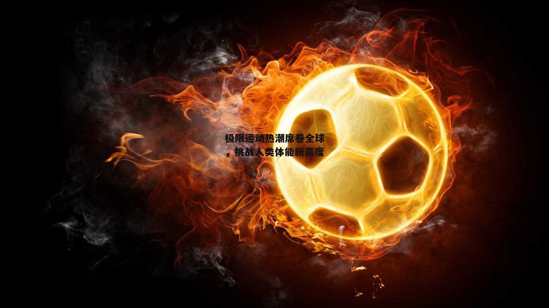 yy易游体育官网-极限运动热潮席卷全球，挑战人类体能新高度